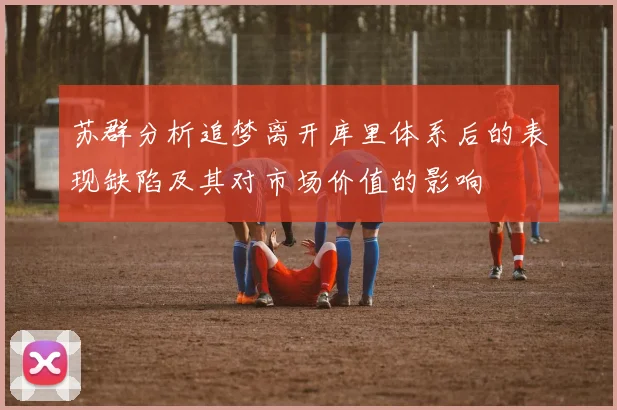 苏群分析追梦离开库里体系后的表现缺陷及其对市场价值的影响