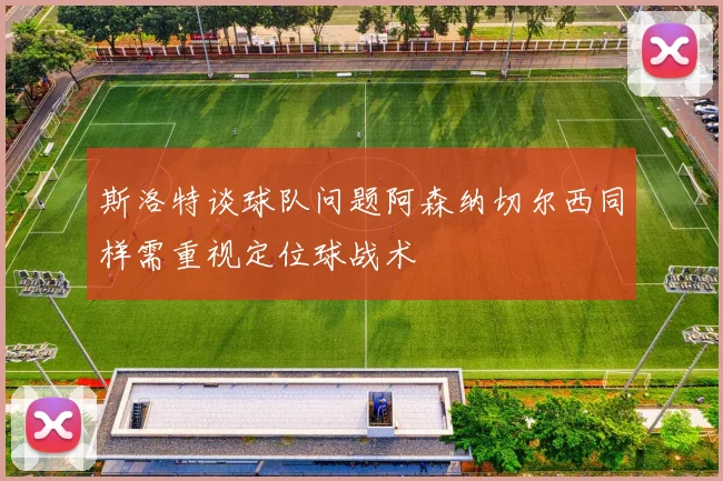 斯洛特谈球队问题阿森纳切尔西同样需重视定位球战术