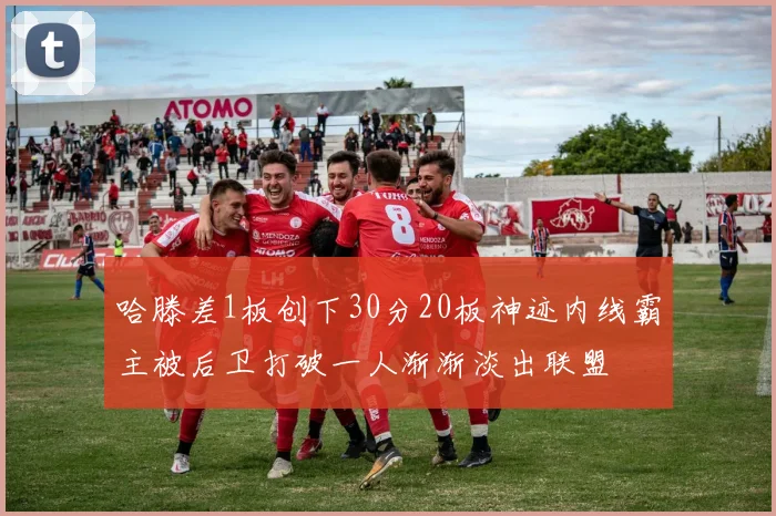 哈滕差1板创下30分20板神迹内线霸主被后卫打破一人渐渐淡出联盟