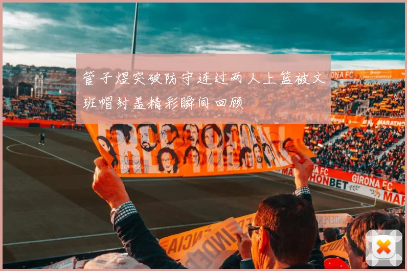 管子煜突破防守连过两人上篮被文班帽封盖精彩瞬间回顾