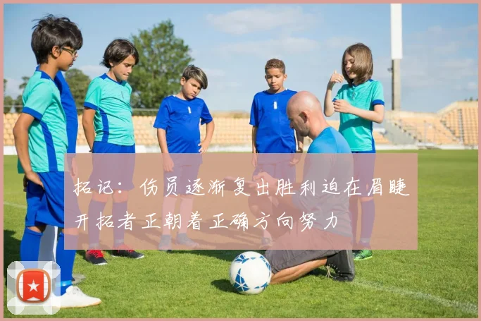 拓记：伤员逐渐复出胜利迫在眉睫开拓者正朝着正确方向努力