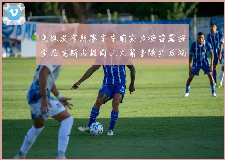 美媒发布新赛季季前实力榜雷霆掘金尼克斯占据前三火箭紧随其后湖人位列第七