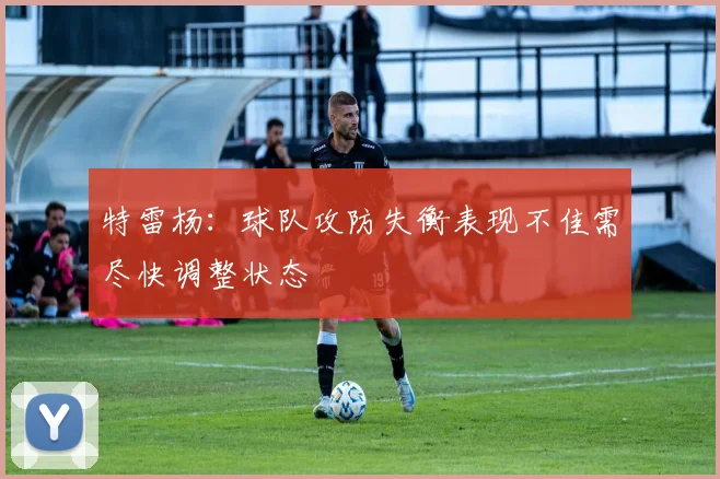 特雷杨：球队攻防失衡表现不佳需尽快调整状态