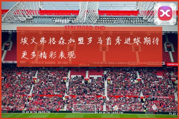 埃文弗格森加盟罗马首秀进球期待更多精彩表现