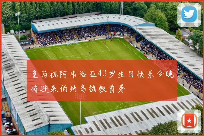 皇马祝阿韦洛亚43岁生日快乐今晚将迎来伯纳乌执教首秀