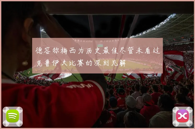 德容称梅西为历史最佳尽管未看过克鲁伊夫比赛的深刻见解