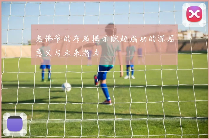 老佛爷的布局揭示欧超成功的深层意义与未来潜力