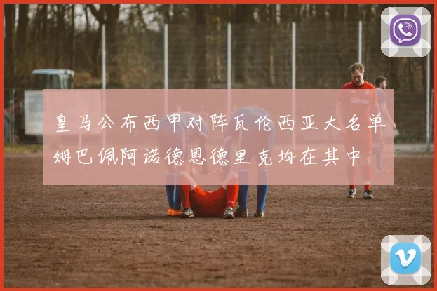 皇马公布西甲对阵瓦伦西亚大名单姆巴佩阿诺德恩德里克均在其中