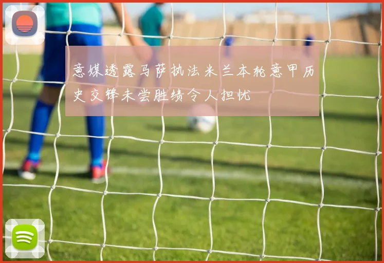 意媒透露马萨执法米兰本轮意甲历史交锋未尝胜绩令人担忧