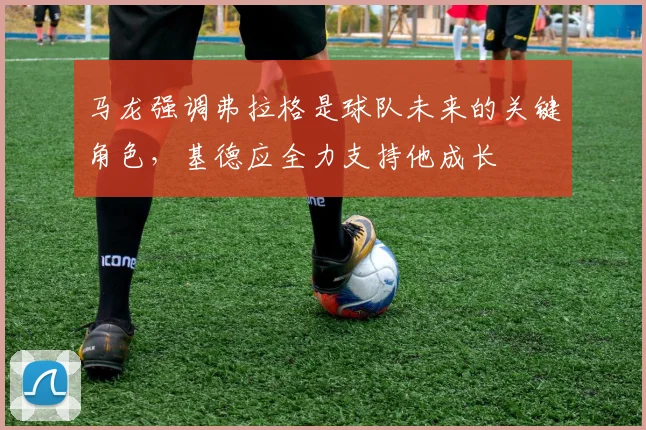 马龙强调弗拉格是球队未来的关键角色，基德应全力支持他成长
