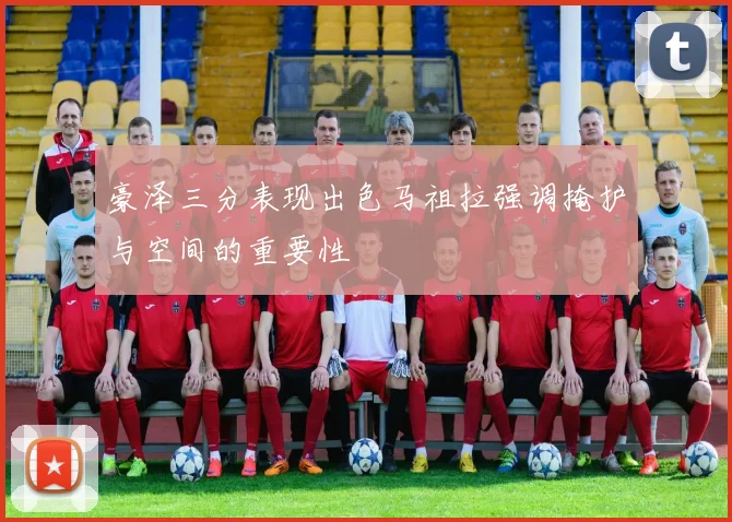 豪泽三分表现出色马祖拉强调掩护与空间的重要性