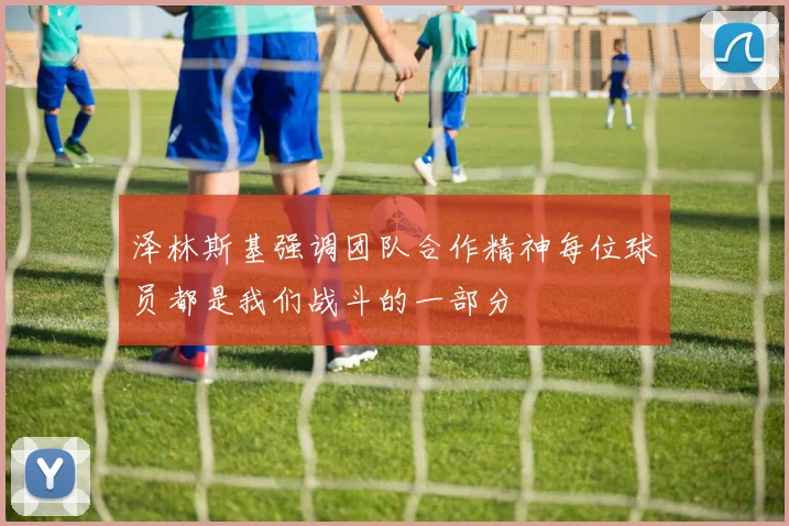 泽林斯基强调团队合作精神每位球员都是我们战斗的一部分
