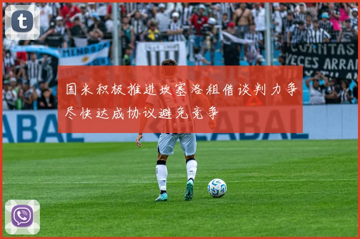 国米积极推进坎塞洛租借谈判力争尽快达成协议避免竞争