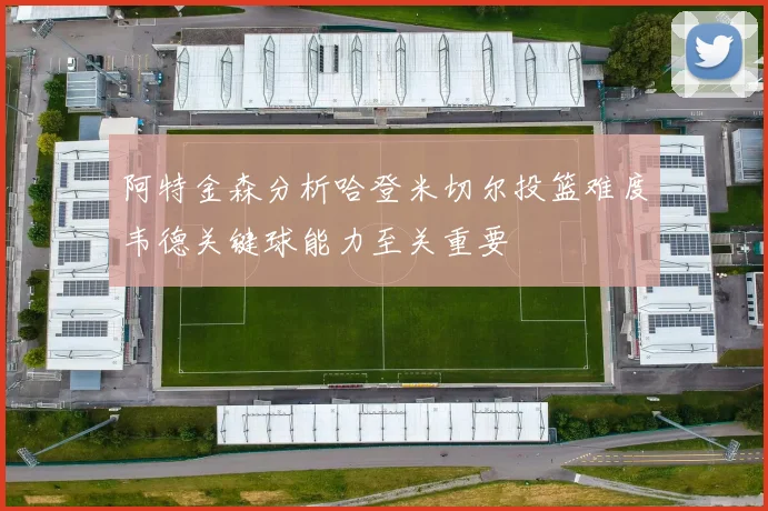 阿特金森分析哈登米切尔投篮难度韦德关键球能力至关重要