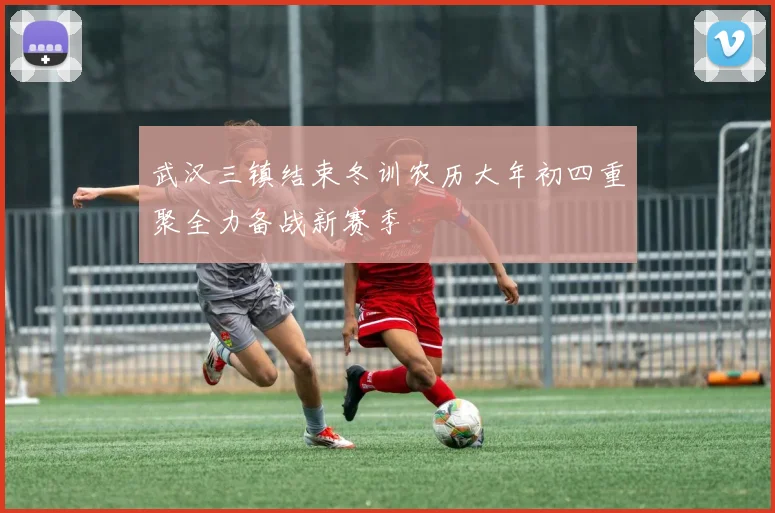 武汉三镇结束冬训农历大年初四重聚全力备战新赛季