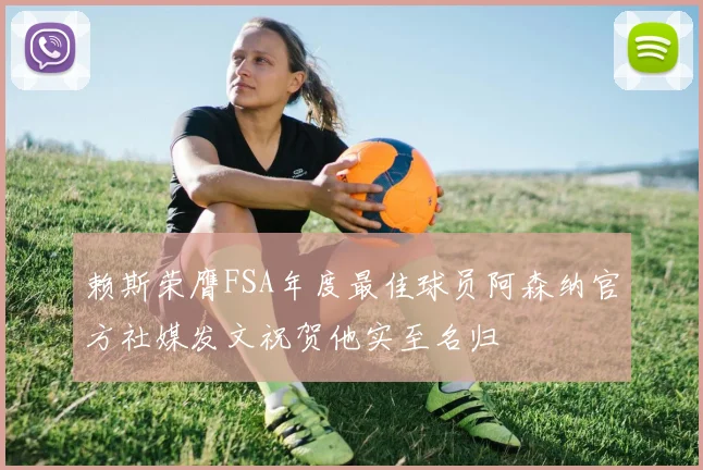 赖斯荣膺FSA年度最佳球员阿森纳官方社媒发文祝贺他实至名归