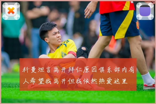 科曼坦言离开拜仁原因俱乐部内有人希望我离开但我依然热爱这里