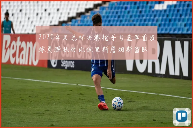 2020年足总杯决赛枪手与蓝军首发球员现状对比仅里斯詹姆斯留队