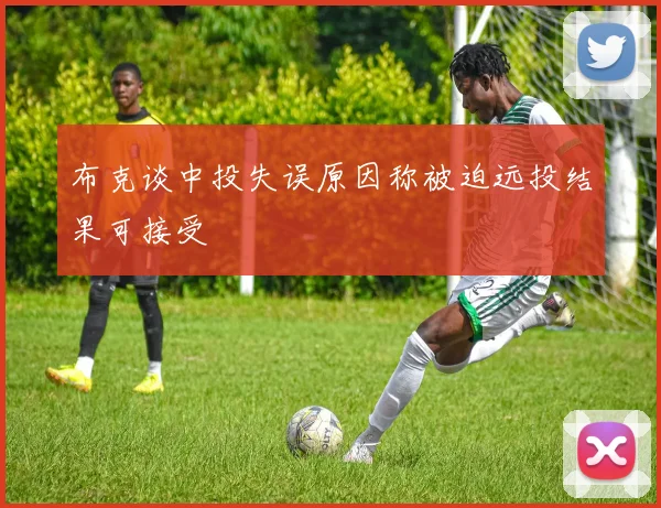 布克谈中投失误原因称被迫远投结果可接受