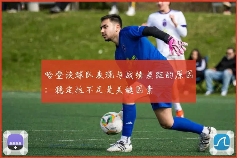 哈登谈球队表现与战绩差距的原因：稳定性不足是关键因素