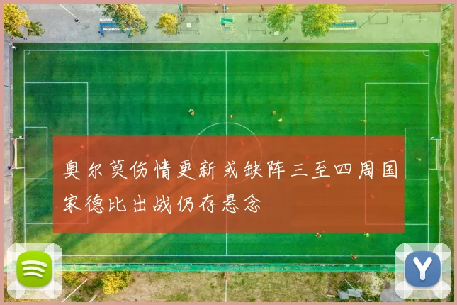 奥尔莫伤情更新或缺阵三至四周国家德比出战仍存悬念