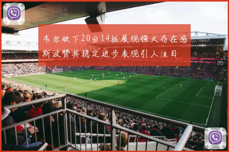 韦尔砍下20分14板展现强大存在感斯波赞其稳定进步表现引人注目