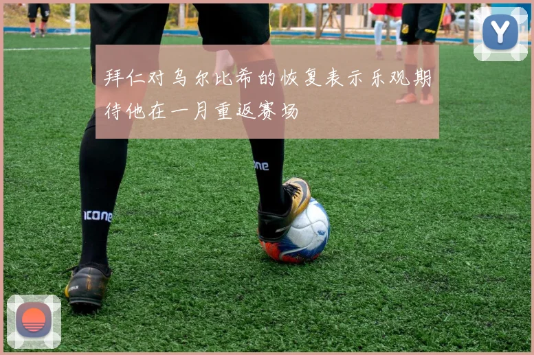 拜仁对乌尔比希的恢复表示乐观期待他在一月重返赛场
