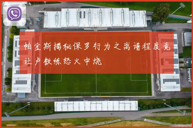 帕金斯揭秘保罗行为之离谱程度竟让卢教练怒火中烧