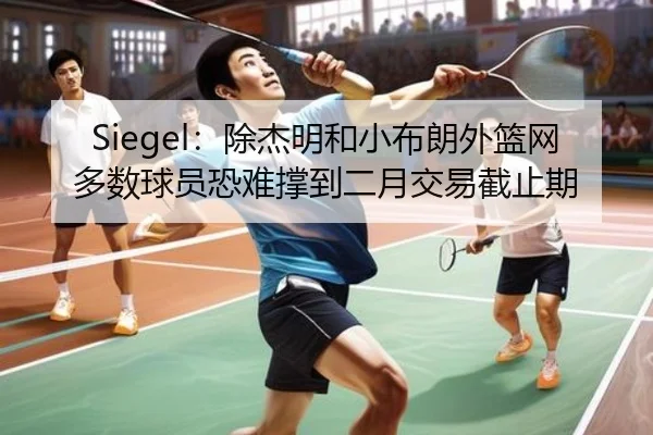 Siegel:除杰明和小布朗外篮网多数球员恐难撑到二月交易截止期